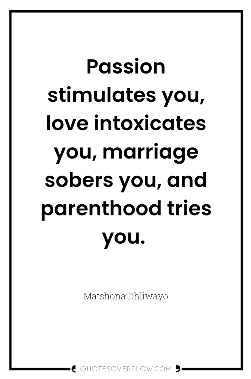 Passion stimulates you, love intoxicates you, marriage sobers you, and...