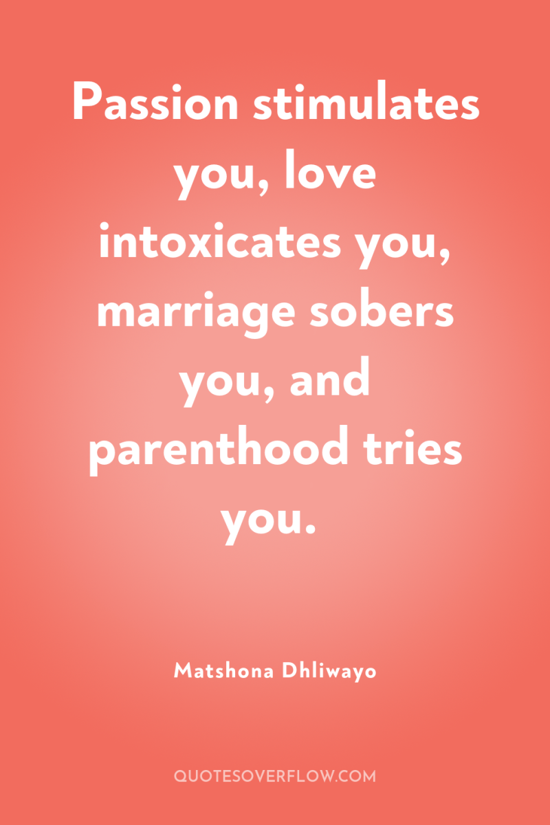 Passion stimulates you, love intoxicates you, marriage sobers you, and...