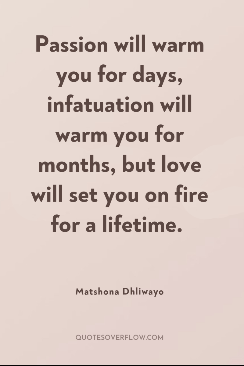 Passion will warm you for days, infatuation will warm you...