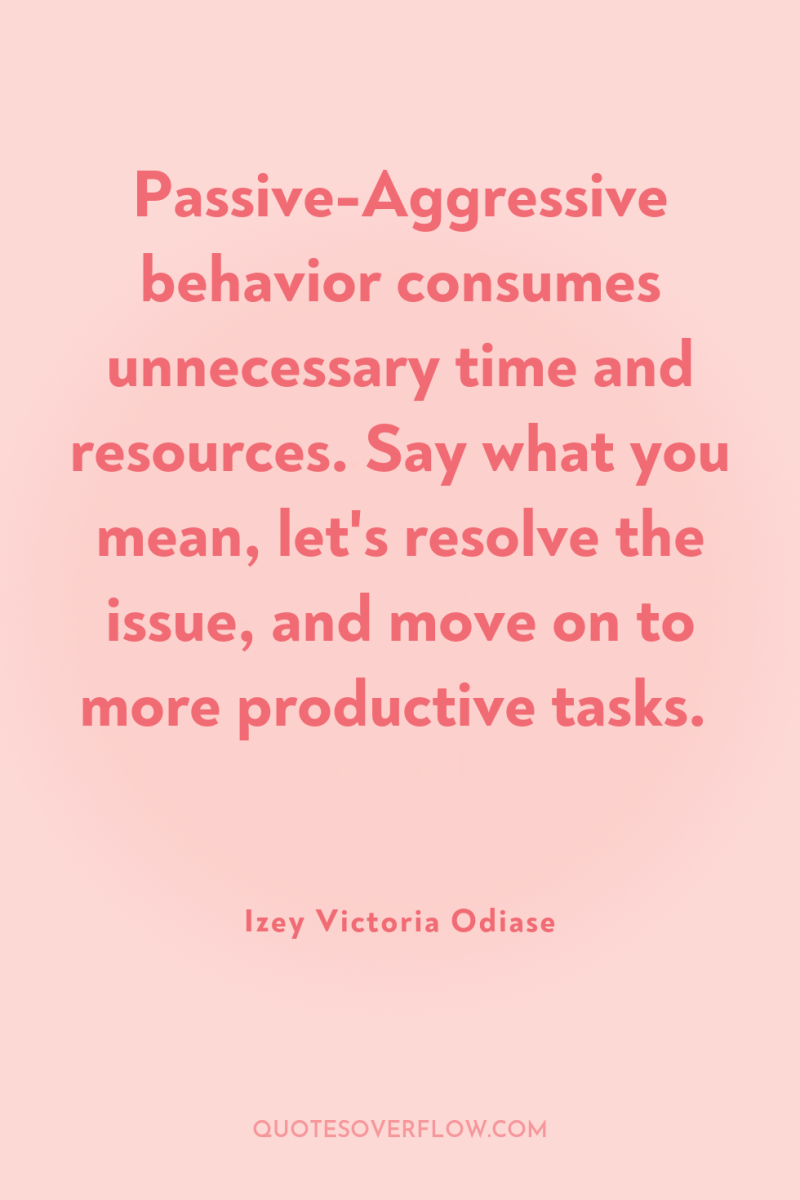 Passive-Aggressive behavior consumes unnecessary time and resources. Say what you...