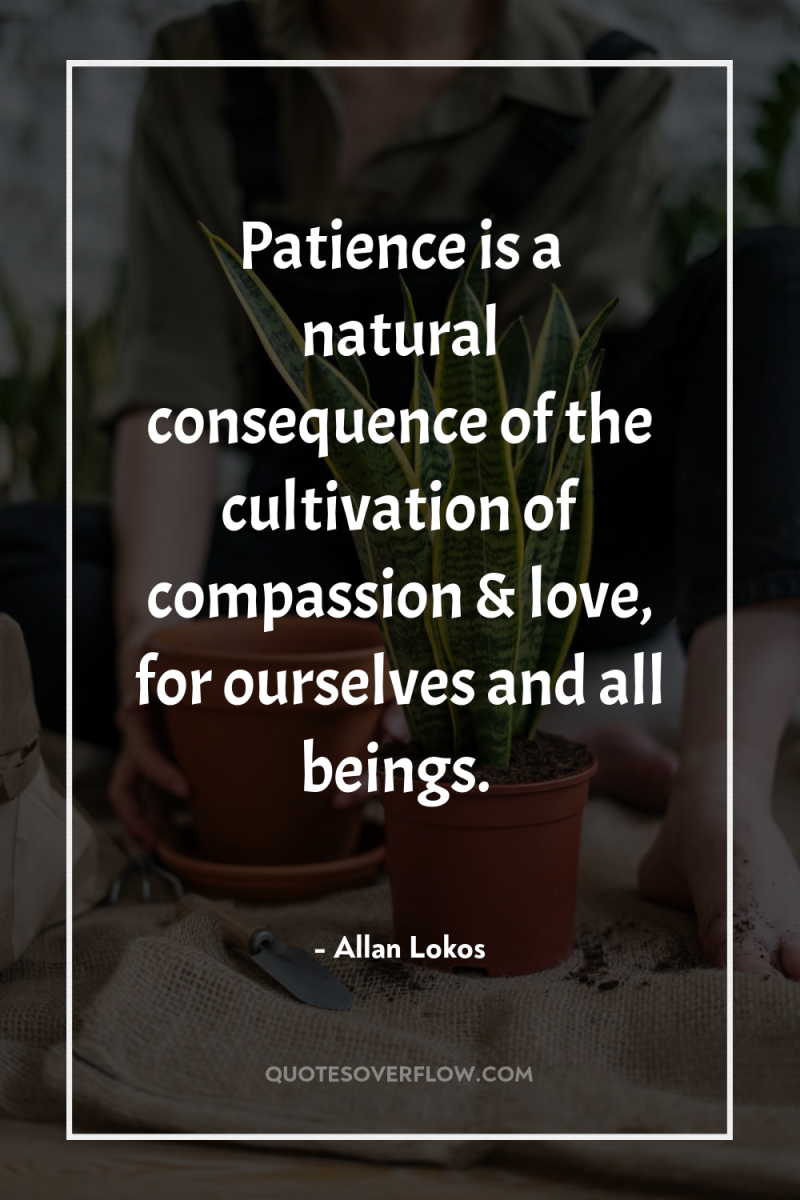Patience is a natural consequence of the cultivation of compassion...