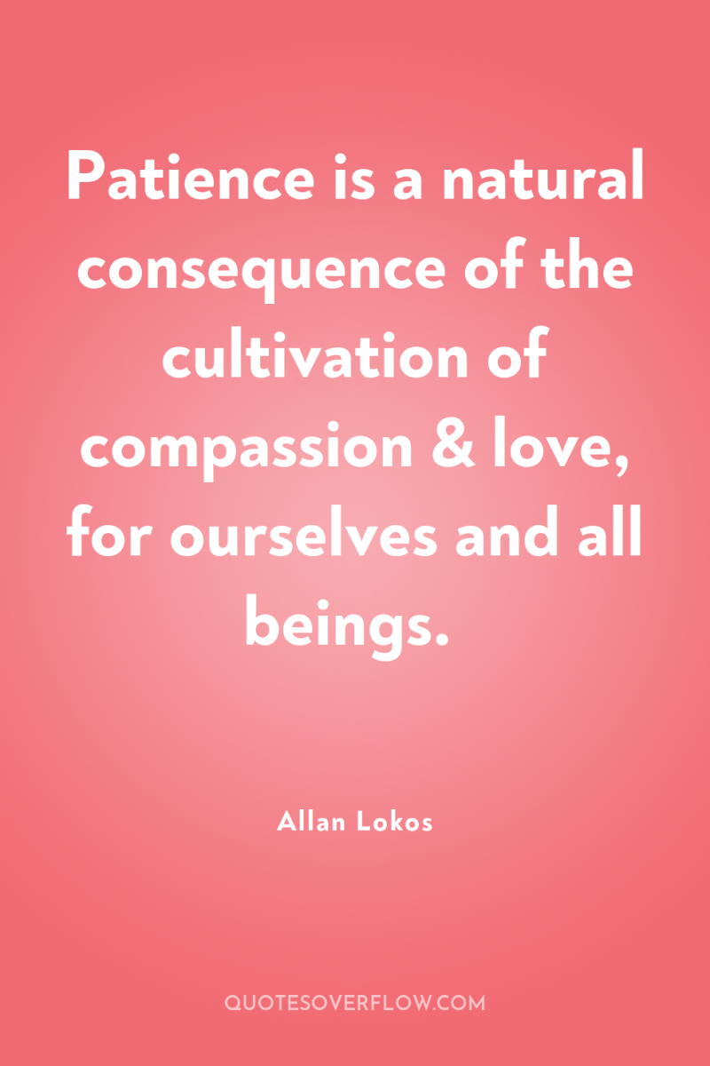 Patience is a natural consequence of the cultivation of compassion...