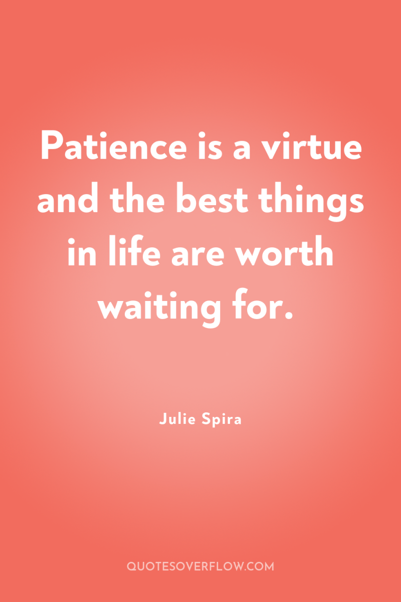 Patience is a virtue and the best things in life...