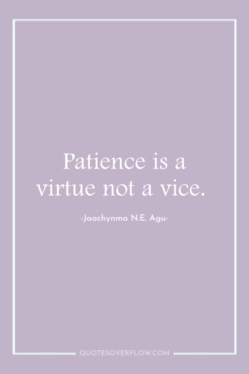 Patience is a virtue not a vice. 