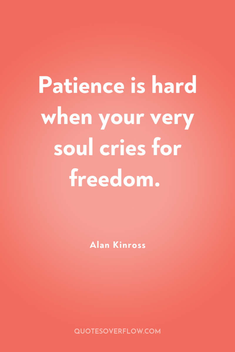 Patience is hard when your very soul cries for freedom. 