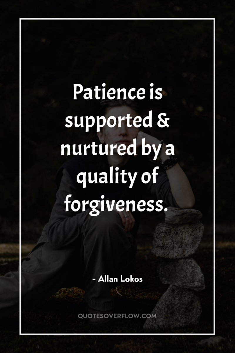 Patience is supported & nurtured by a quality of forgiveness. 
