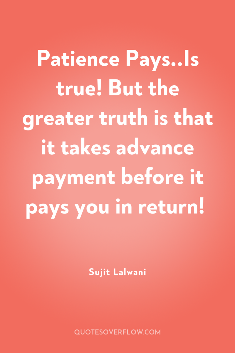 Patience Pays..Is true! But the greater truth is that it...