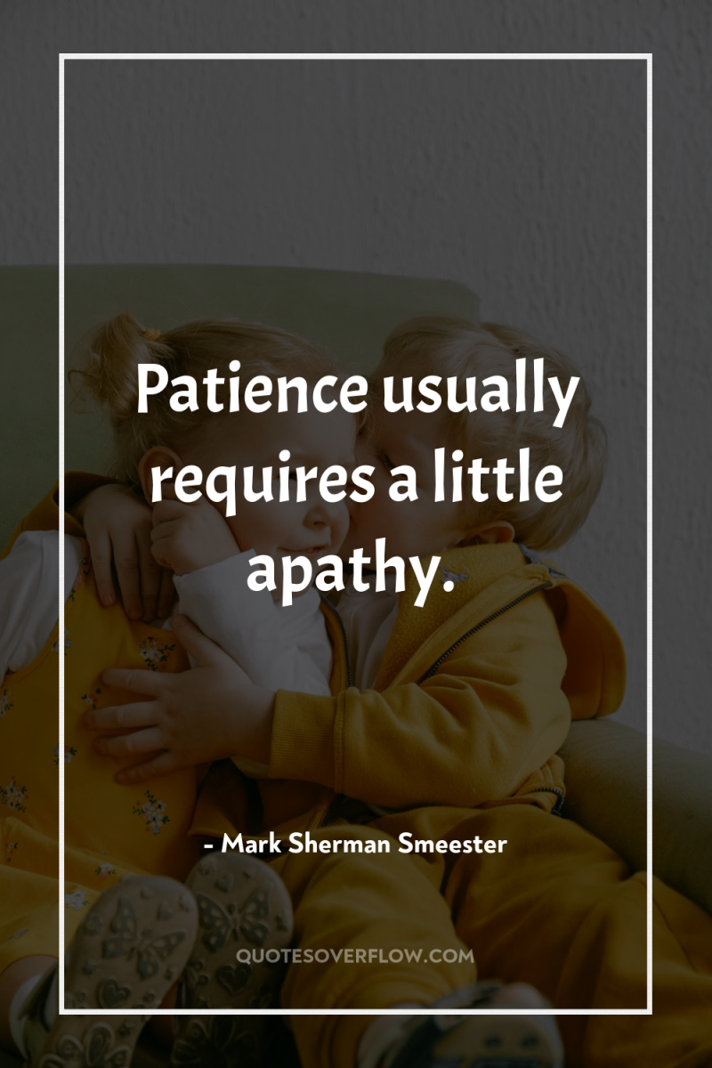 Patience usually requires a little apathy. 