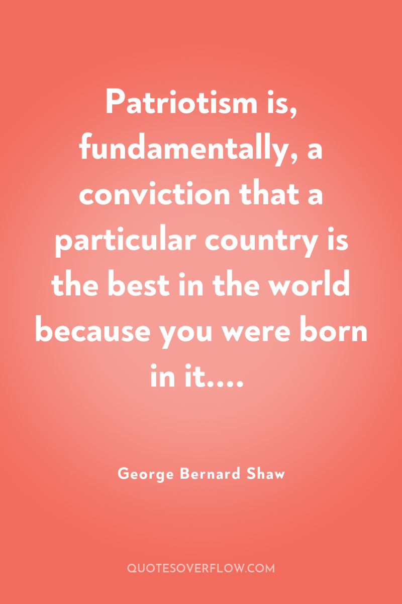 Patriotism is, fundamentally, a conviction that a particular country is...