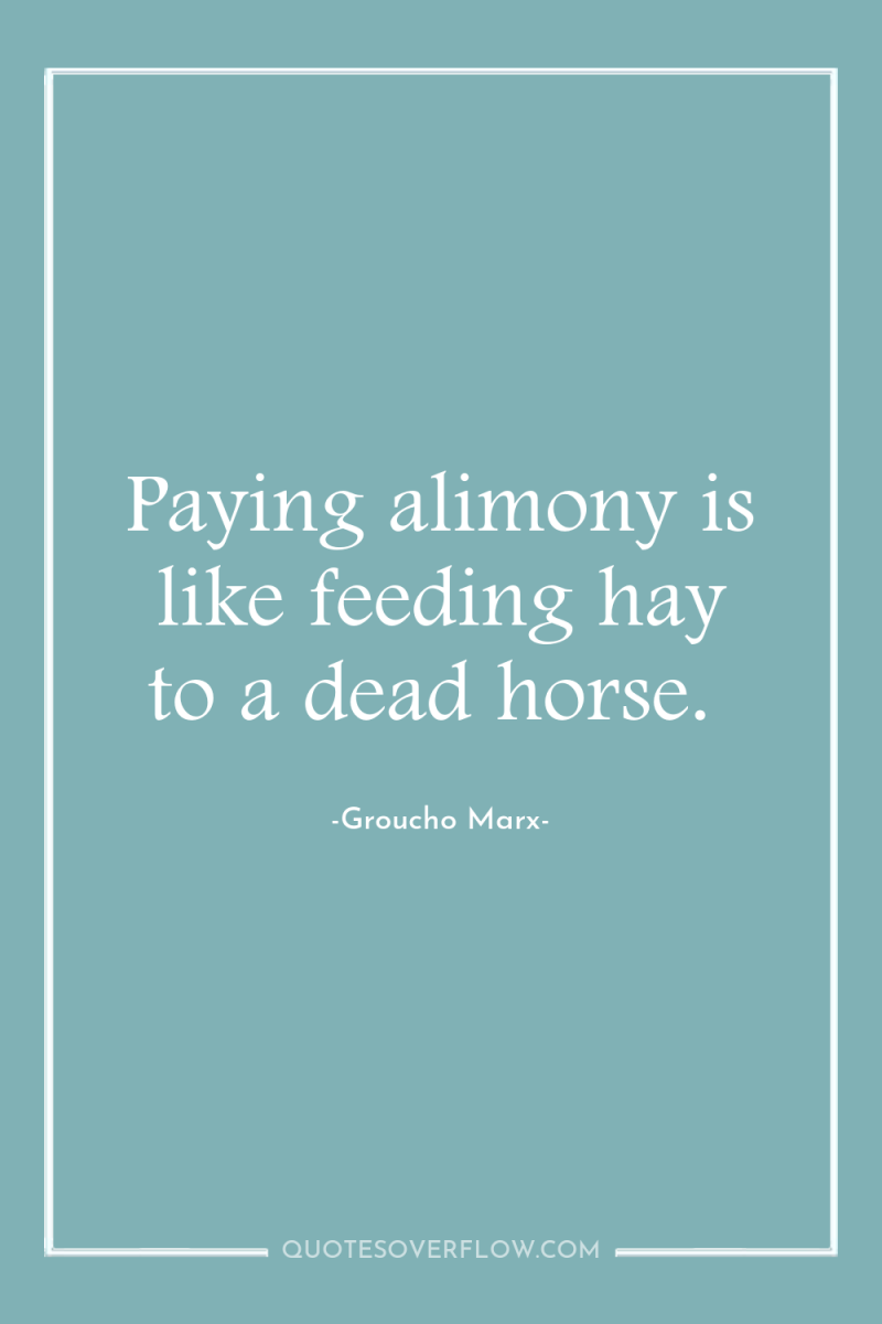 Paying alimony is like feeding hay to a dead horse. 