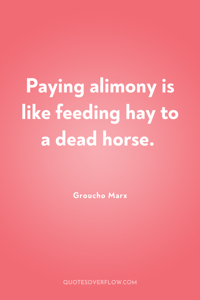 Paying alimony is like feeding hay to a dead horse. 