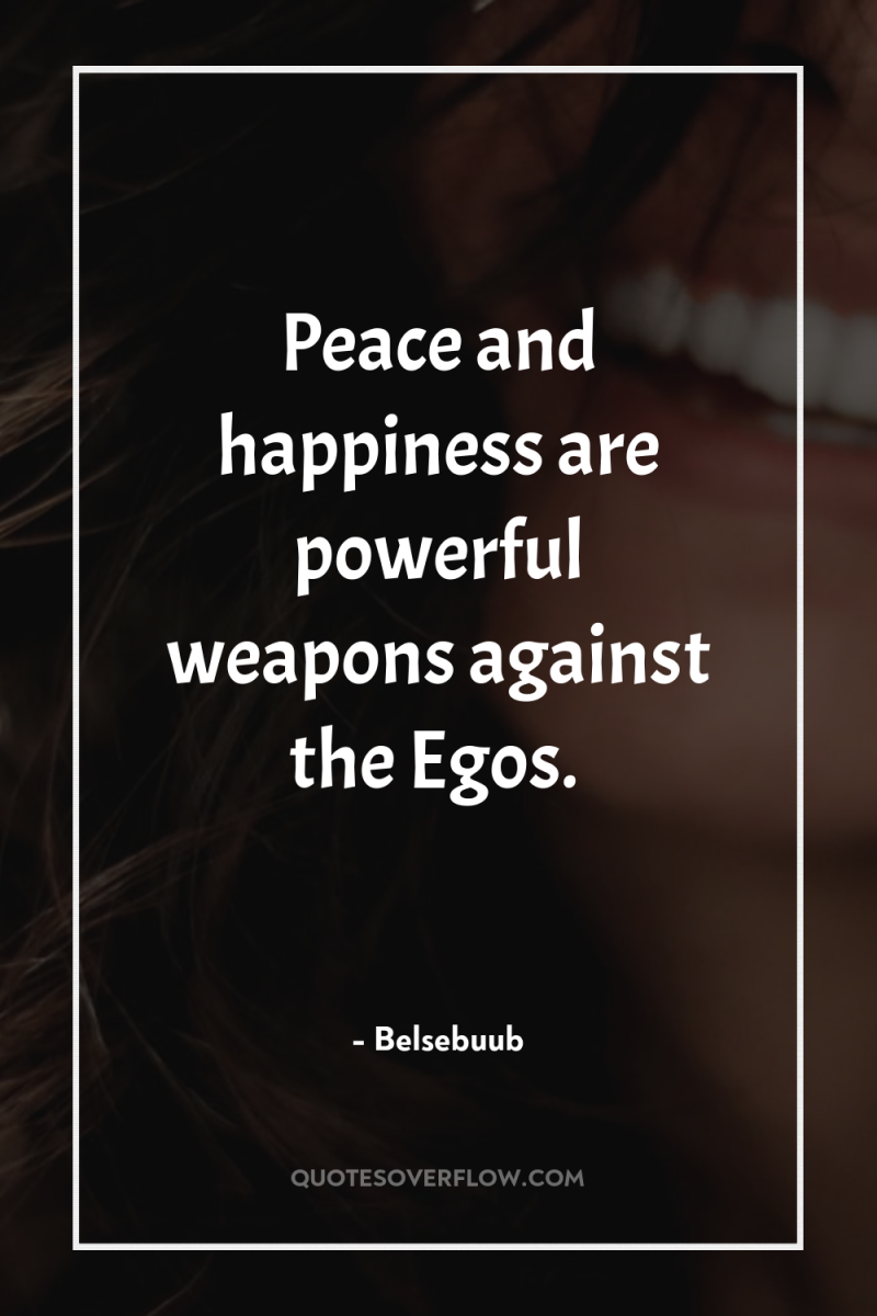 Peace and happiness are powerful weapons against the Egos. 