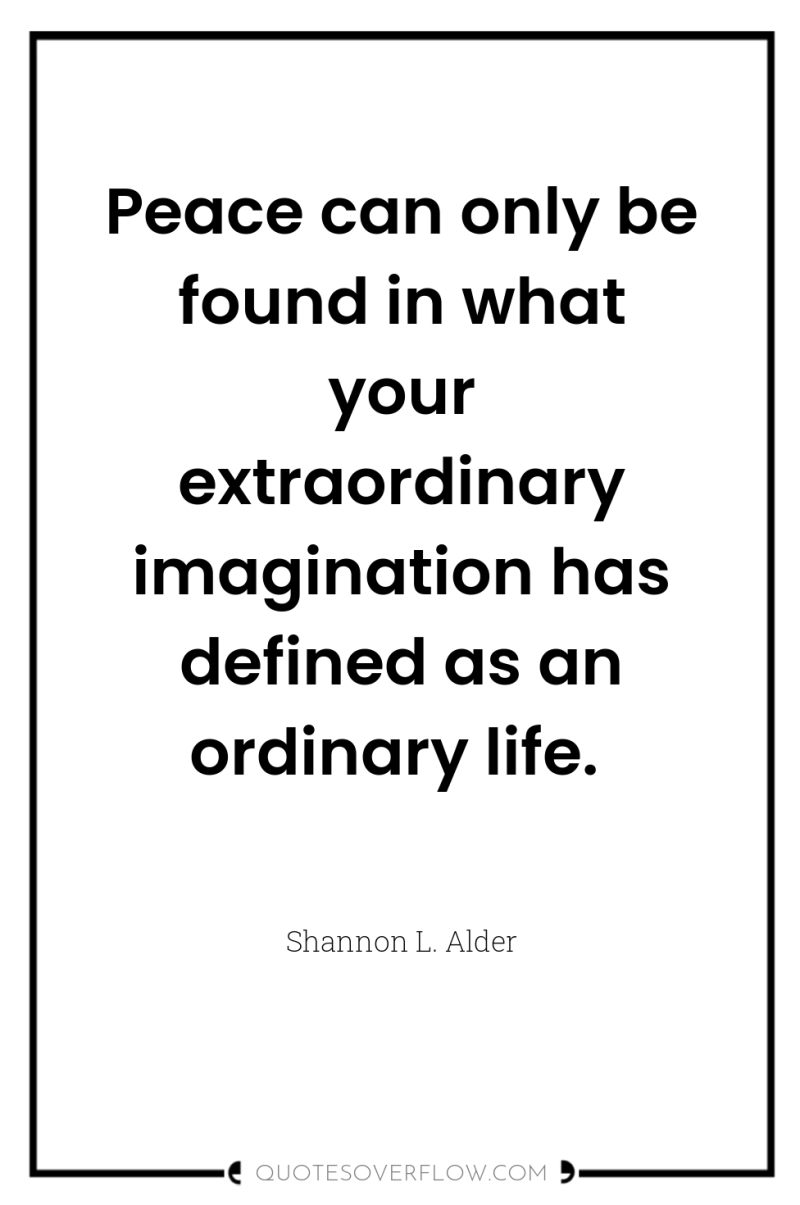 Peace can only be found in what your extraordinary imagination...