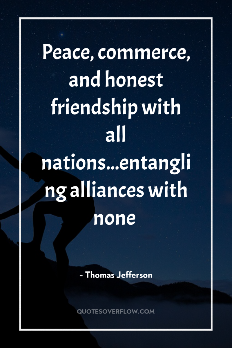 Peace, commerce, and honest friendship with all nations...entangling alliances with...