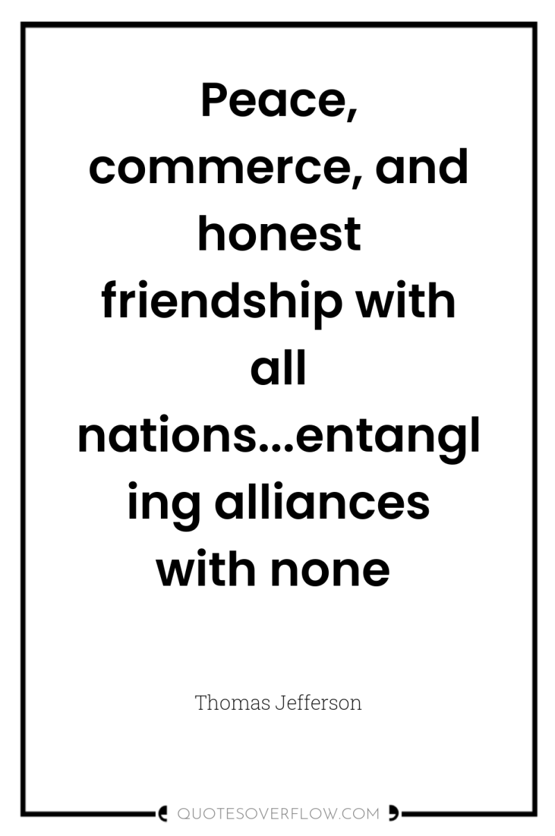 Peace, commerce, and honest friendship with all nations...entangling alliances with...