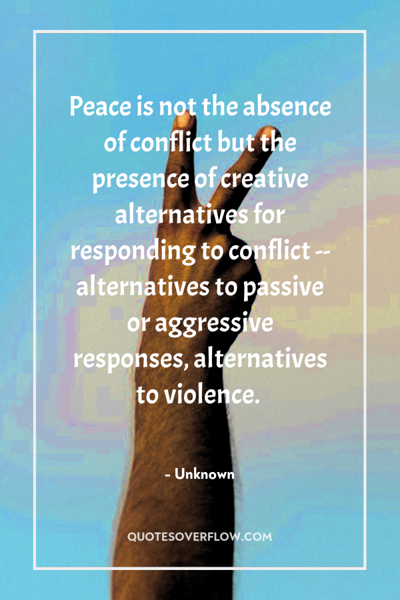 Peace is not the absence of conflict but the presence...
