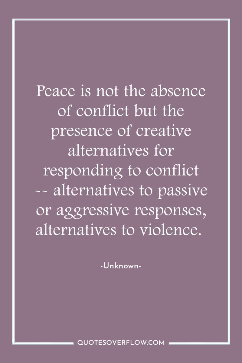 Peace is not the absence of conflict but the presence...