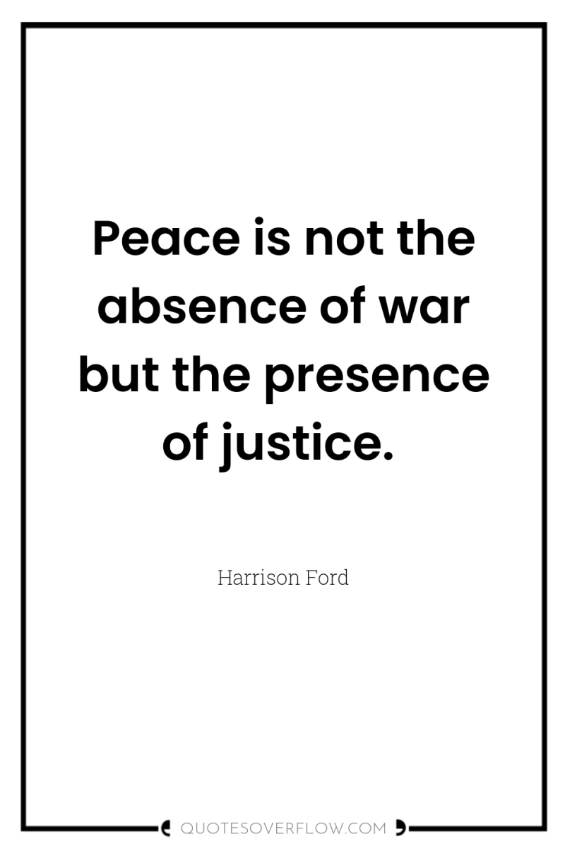 Peace is not the absence of war but the presence...