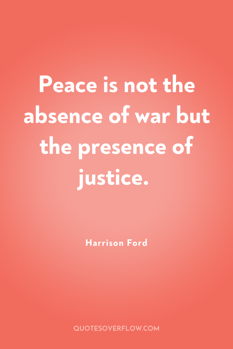 Peace is not the absence of war but the presence...