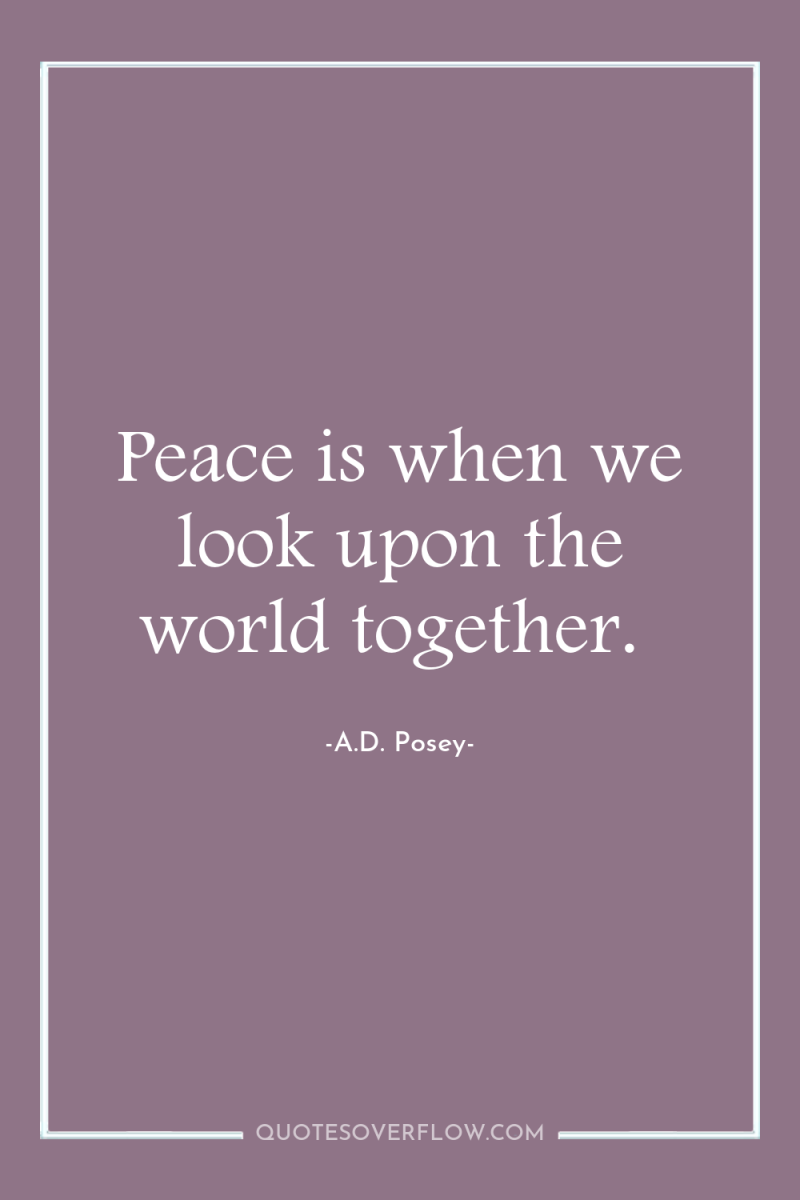 Peace is when we look upon the world together. 
