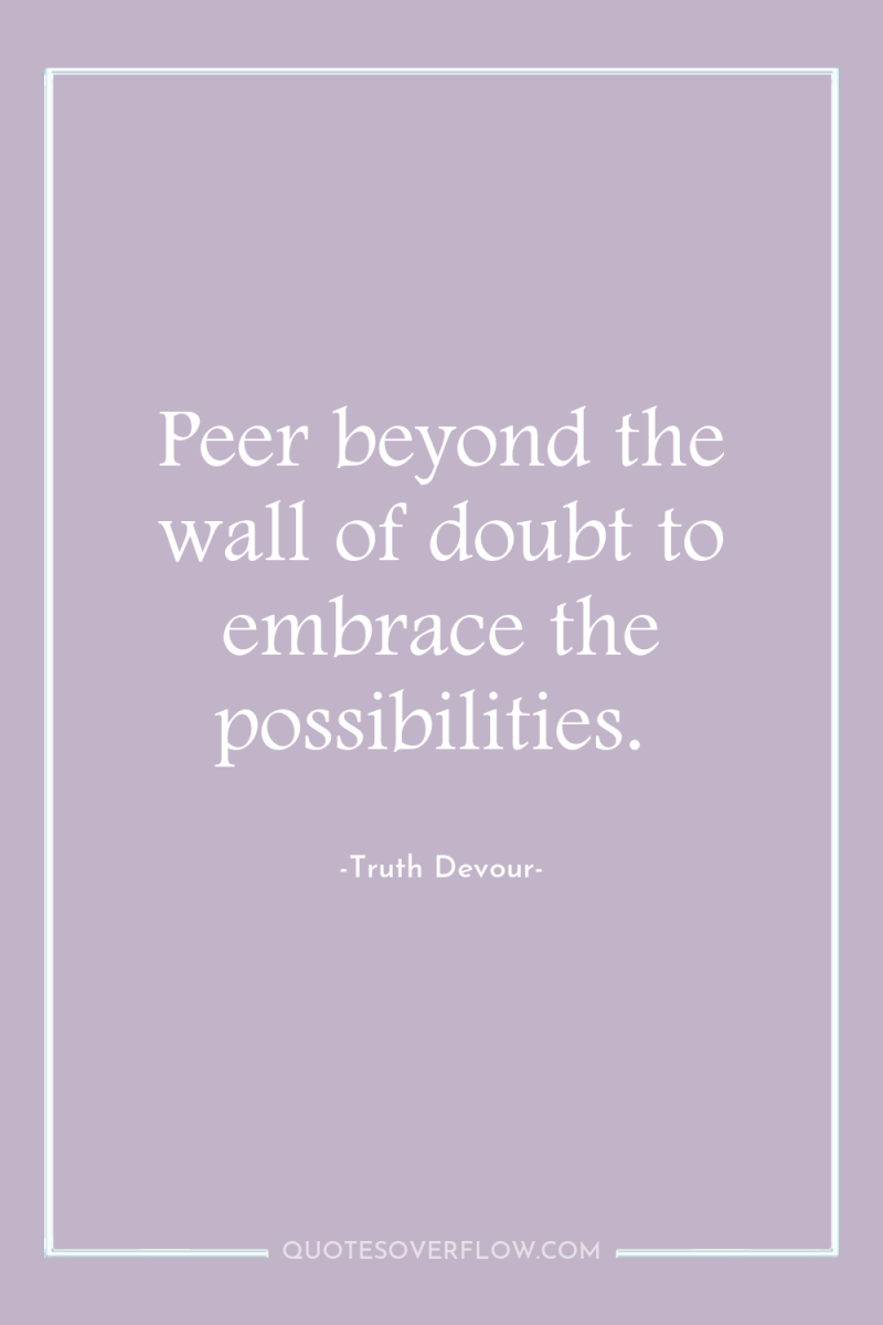 Peer beyond the wall of doubt to embrace the possibilities. 