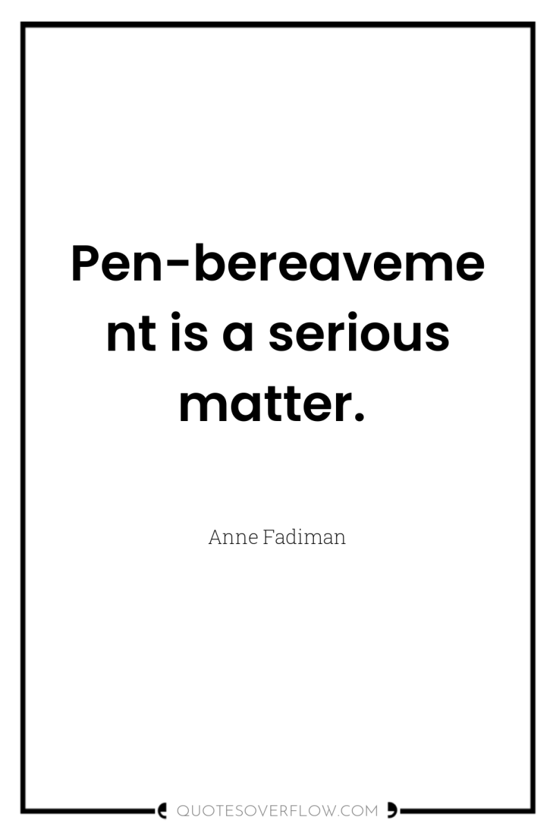 Pen-bereavement is a serious matter. 