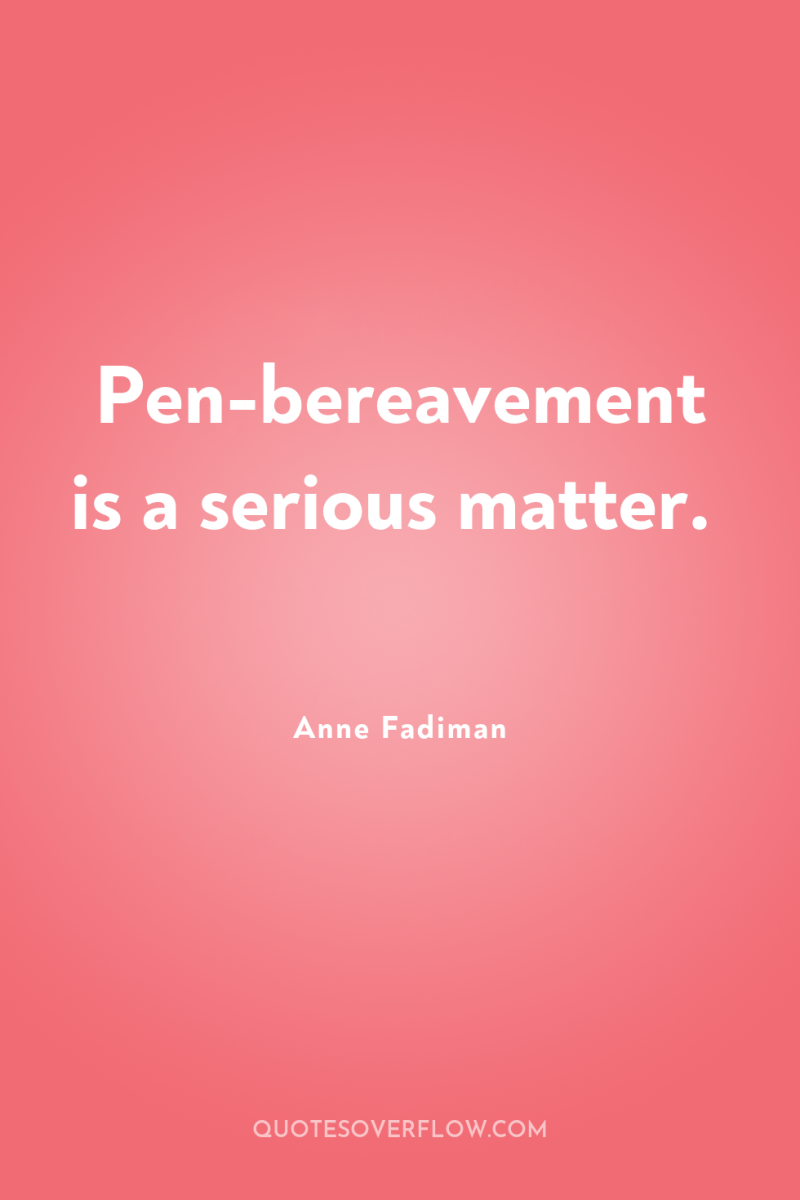 Pen-bereavement is a serious matter. 