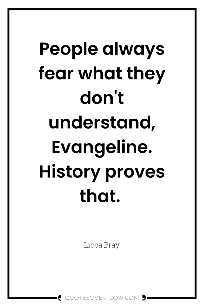 People always fear what they don't understand, Evangeline. History proves...