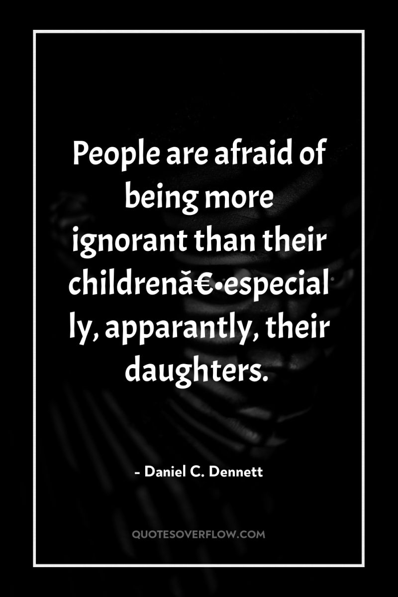 People are afraid of being more ignorant than their childrenâ€•especially,...