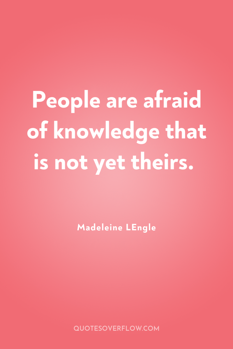 People are afraid of knowledge that is not yet theirs. 