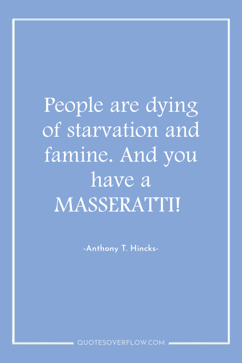 People are dying of starvation and famine. And you have...