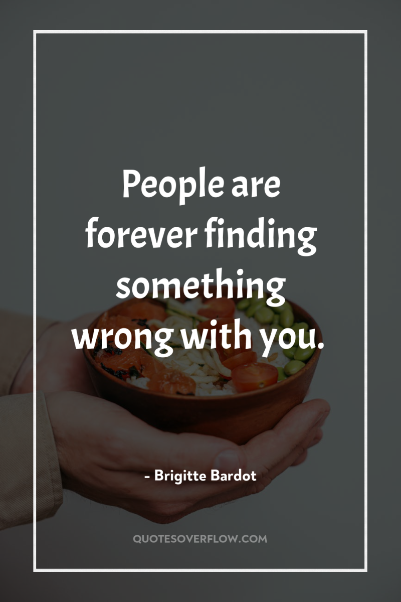 People are forever finding something wrong with you. 