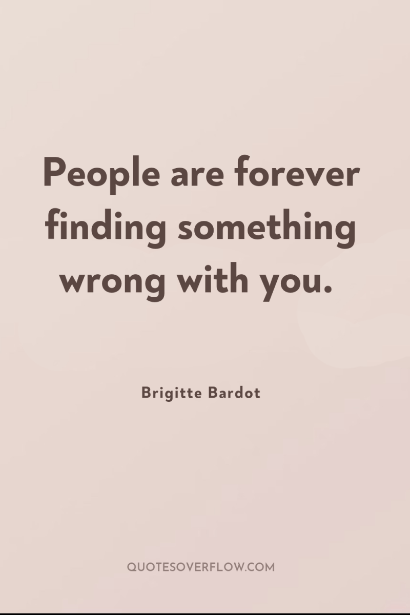 People are forever finding something wrong with you. 