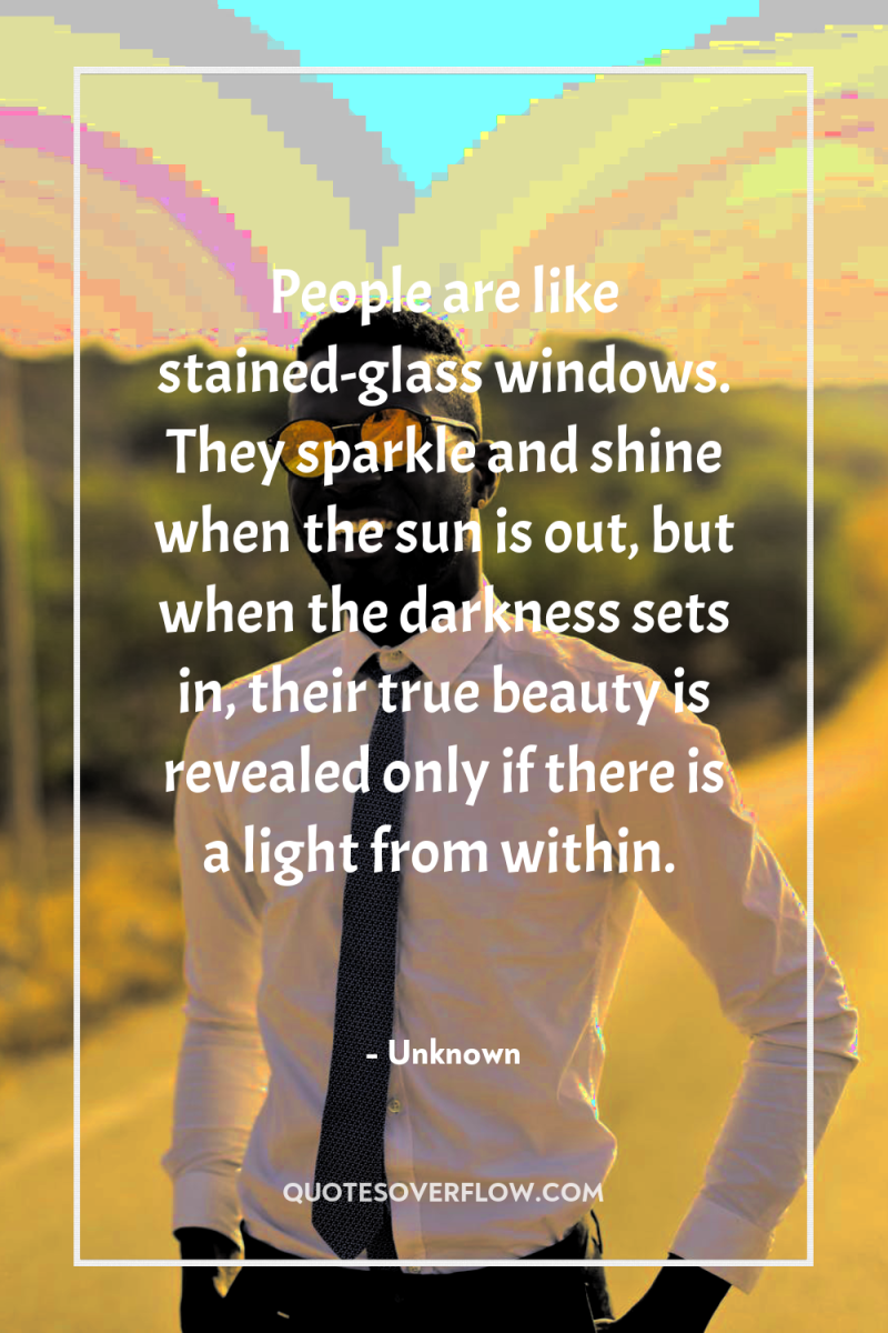 People are like stained-glass windows. They sparkle and shine when...