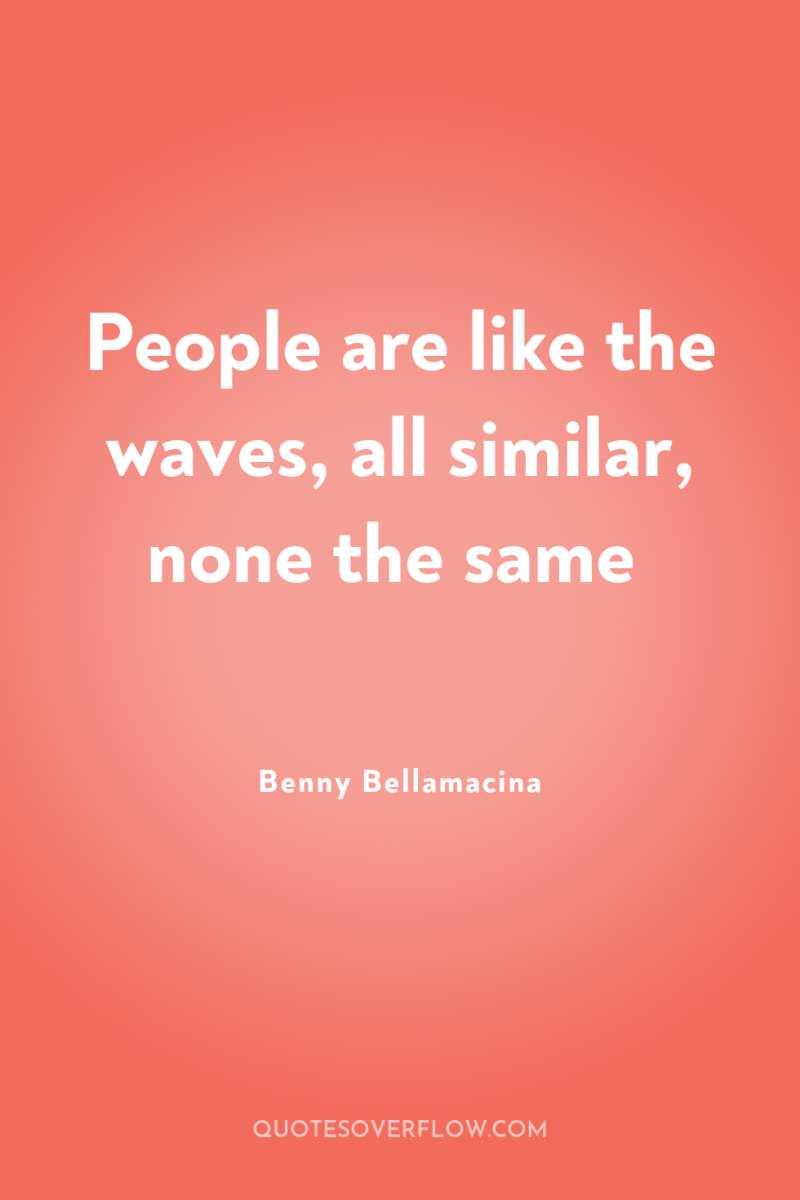 People are like the waves, all similar, none the same 