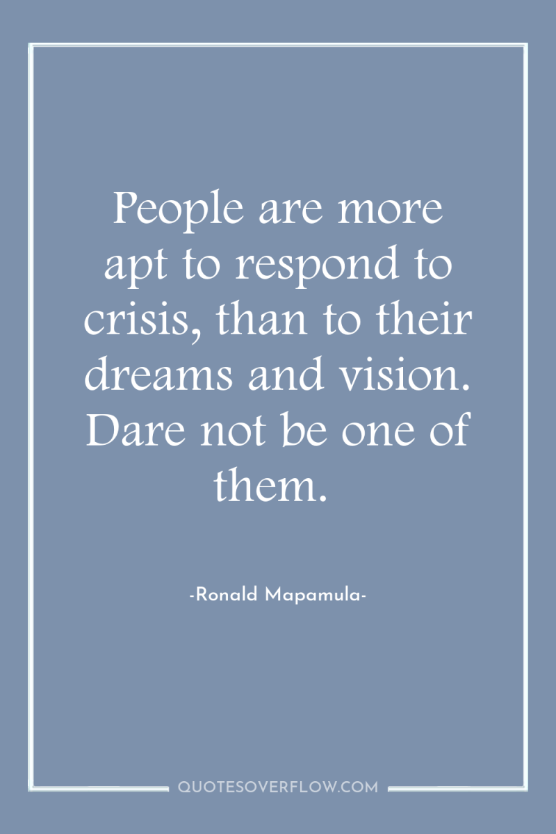 People are more apt to respond to crisis, than to...