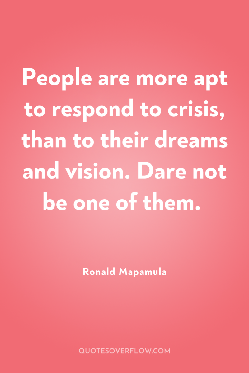 People are more apt to respond to crisis, than to...