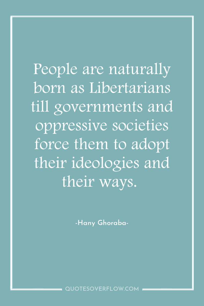 People are naturally born as Libertarians till governments and oppressive...