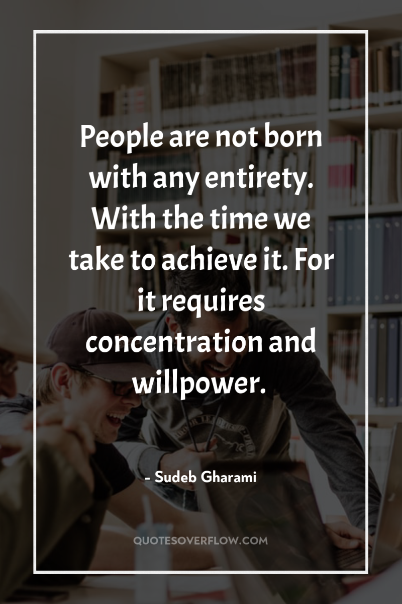 People are not born with any entirety. With the time...