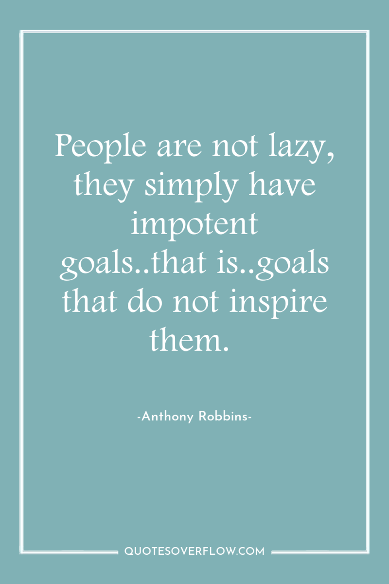People are not lazy, they simply have impotent goals..that is..goals...