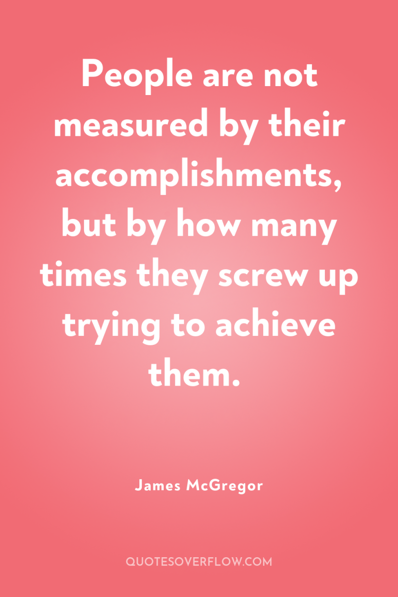 People are not measured by their accomplishments, but by how...