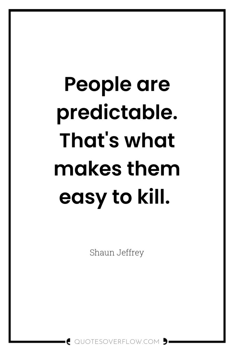 People are predictable. That's what makes them easy to kill. 