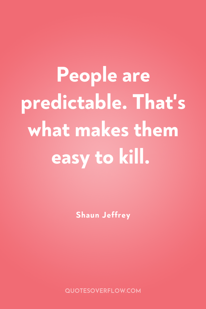 People are predictable. That's what makes them easy to kill. 