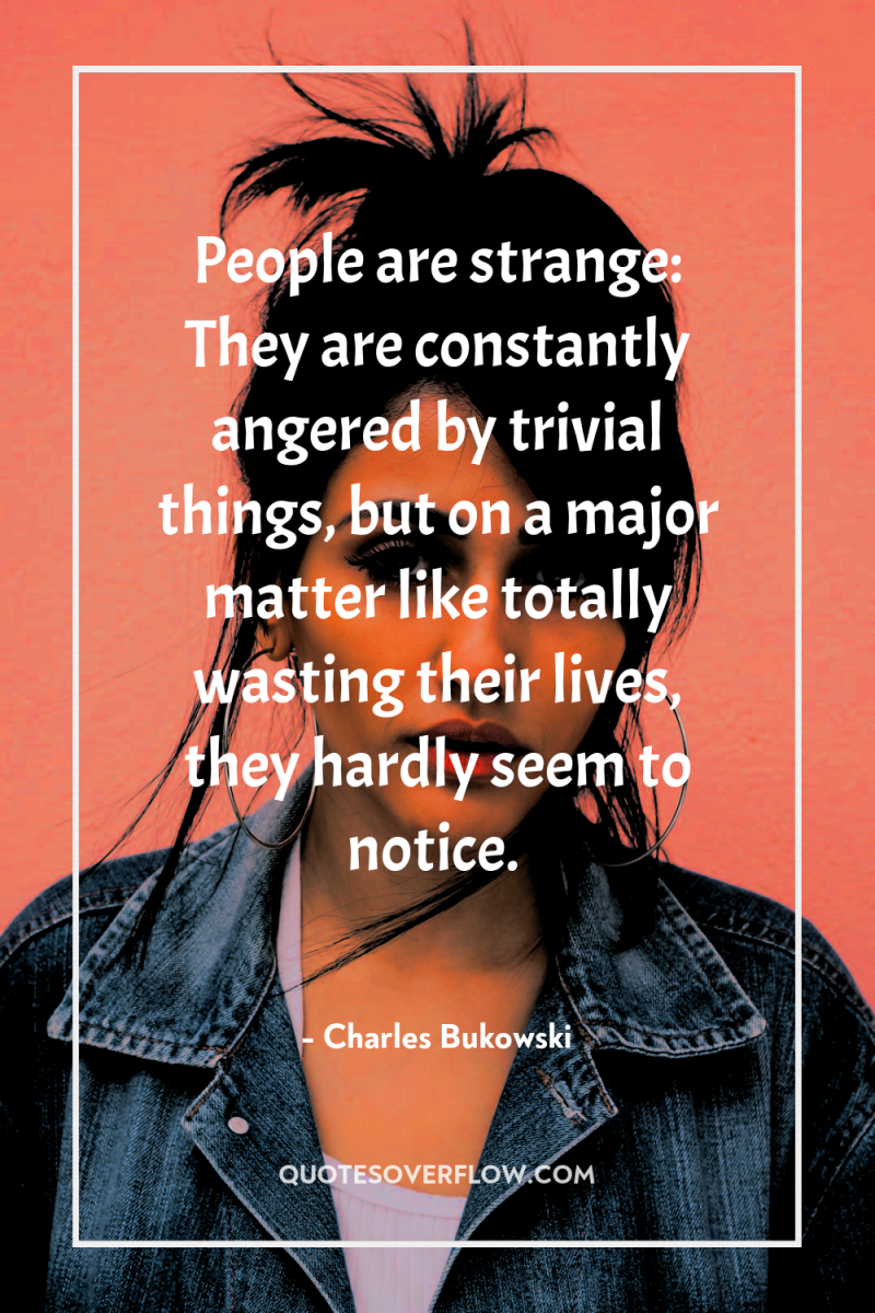 People are strange: They are constantly angered by trivial things,...