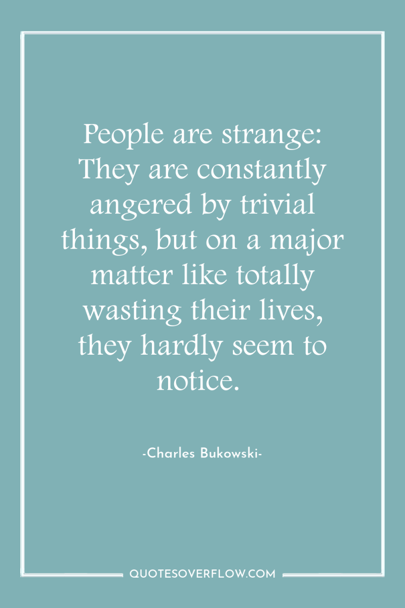 People are strange: They are constantly angered by trivial things,...