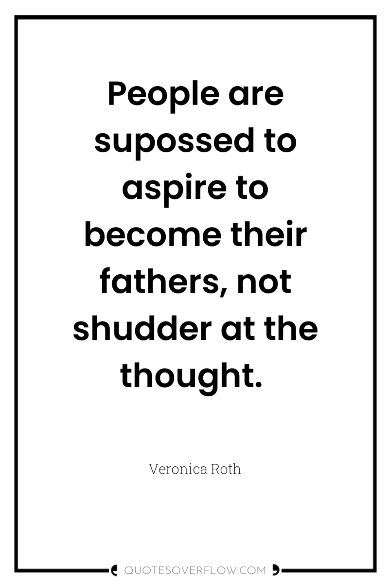 People are supossed to aspire to become their fathers, not...