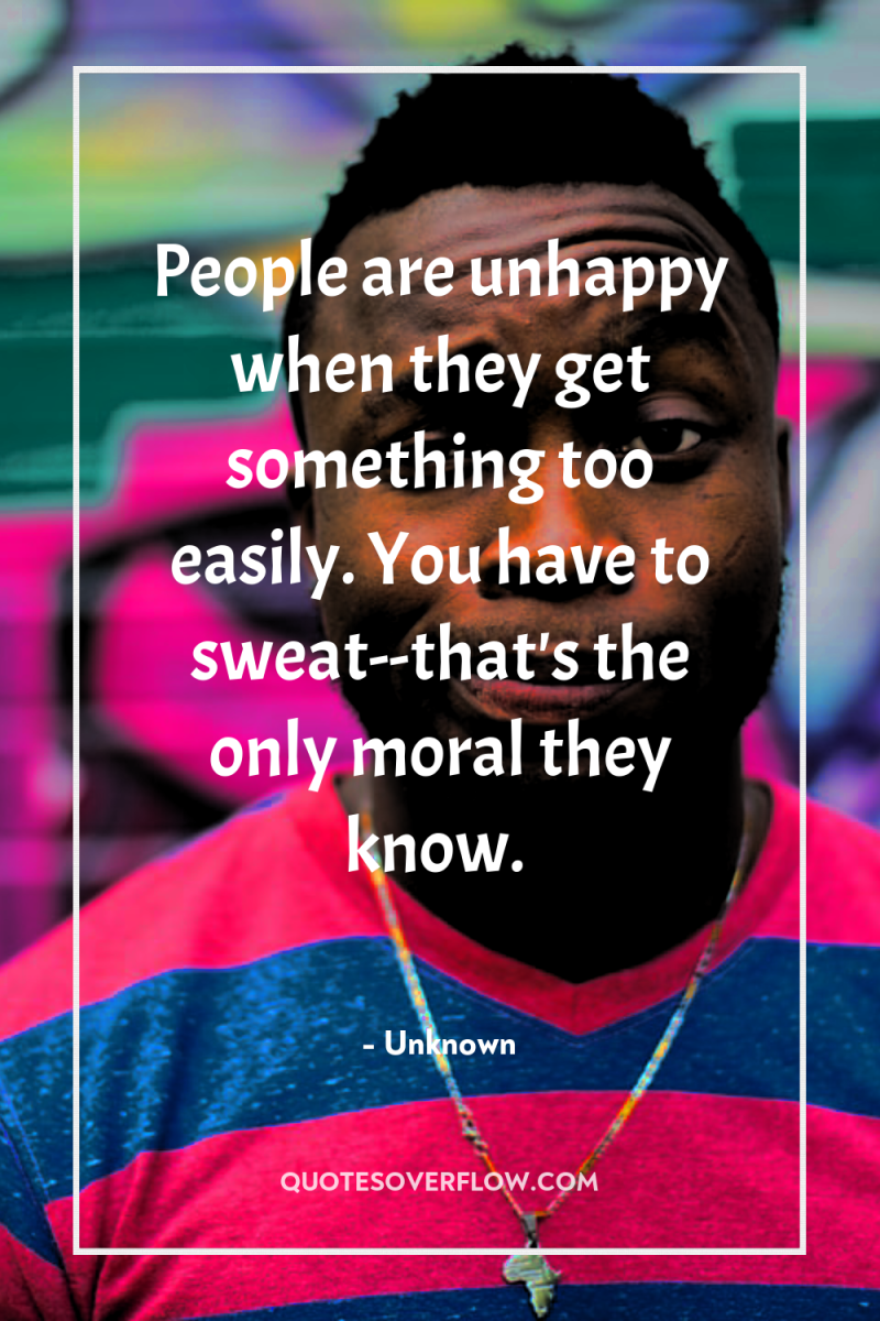 People are unhappy when they get something too easily. You...