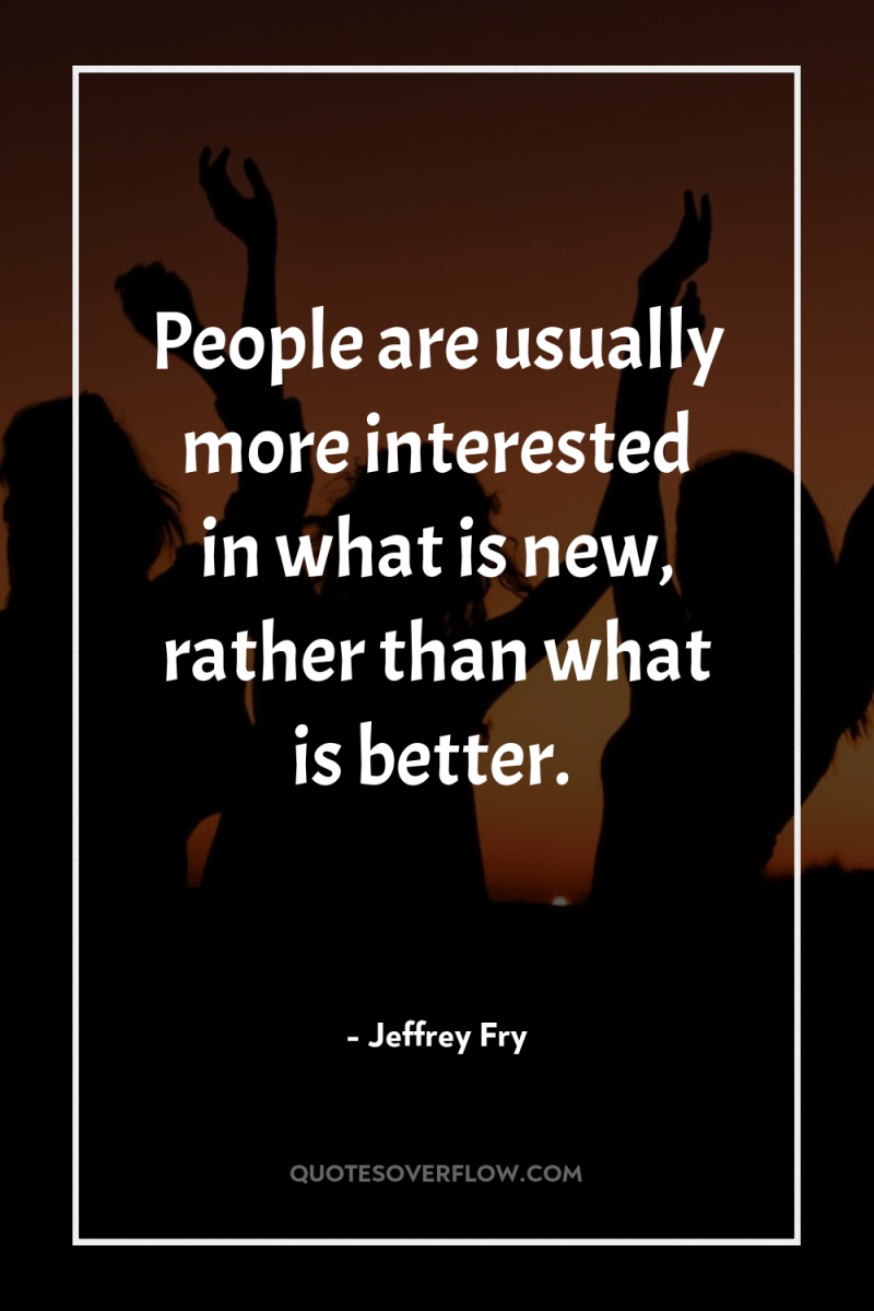 People are usually more interested in what is new, rather...