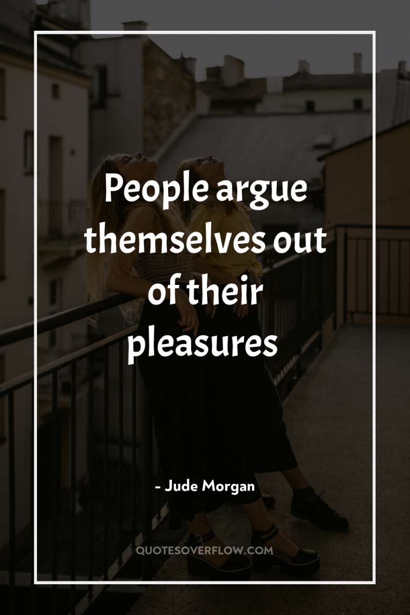 People argue themselves out of their pleasures 