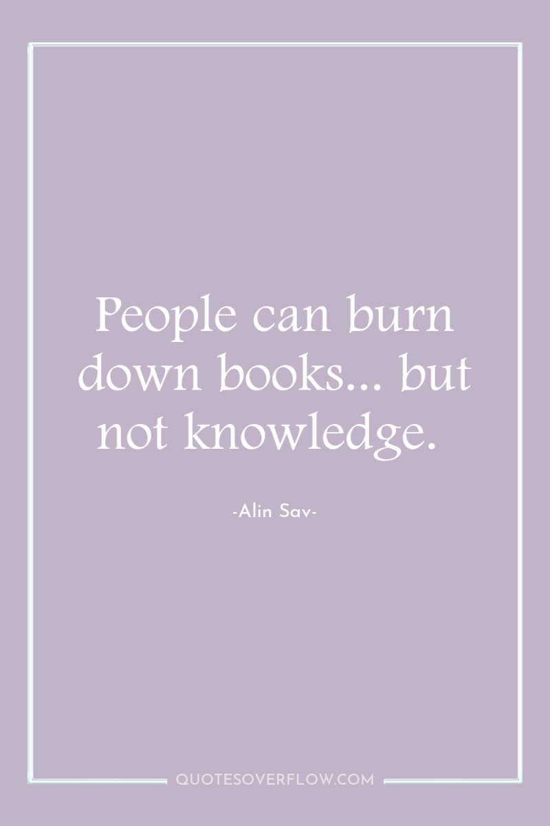 People can burn down books... but not knowledge. 